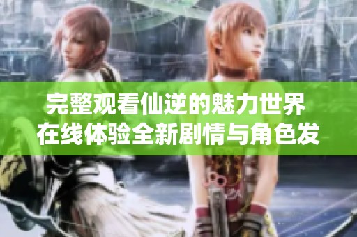完整观看仙逆的魅力世界 在线体验全新剧情与角色发展