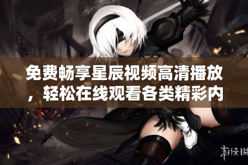 免费畅享星辰视频高清播放，轻松在线观看各类精彩内容