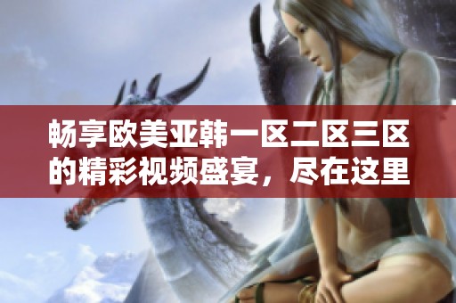 畅享欧美亚韩一区二区三区的精彩视频盛宴，尽在这里！