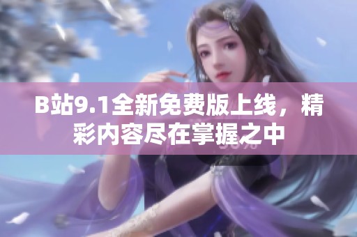 B站9.1全新免费版上线，精彩内容尽在掌握之中