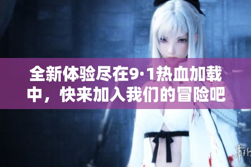 全新体验尽在9·1热血加载中，快来加入我们的冒险吧