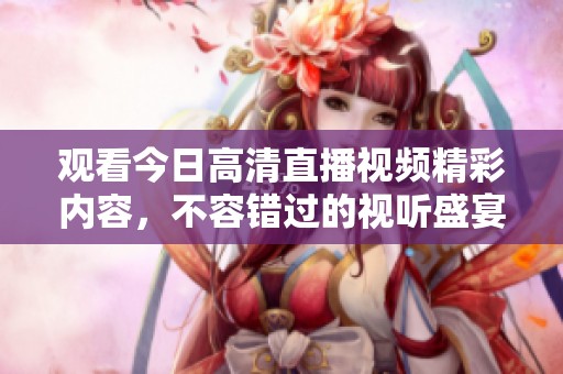 观看今日高清直播视频精彩内容，不容错过的视听盛宴