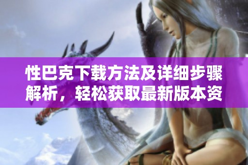 性巴克下载方法及详细步骤解析，轻松获取最新版本资源