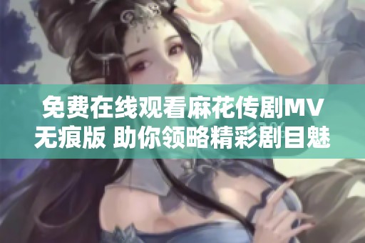 免费在线观看麻花传剧MV无痕版 助你领略精彩剧目魅力尽显