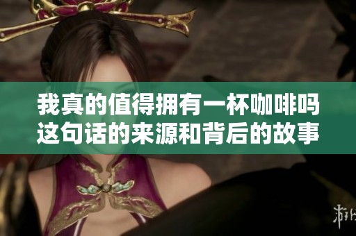 我真的值得拥有一杯咖啡吗这句话的来源和背后的故事揭秘