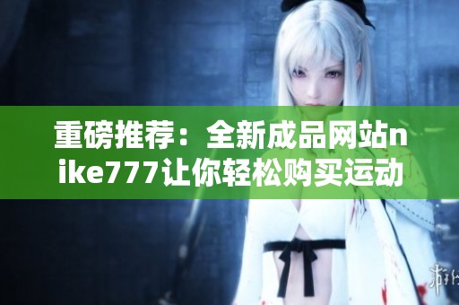 重磅推荐：全新成品网站nike777让你轻松购买运动装备