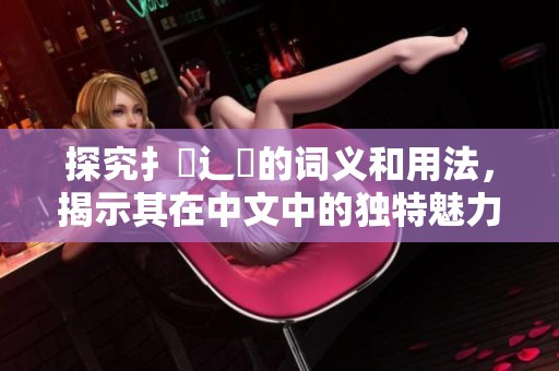 探究扌喿辶畐的词义和用法，揭示其在中文中的独特魅力