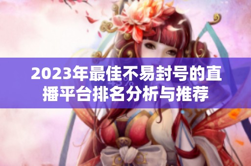 2023年最佳不易封号的直播平台排名分析与推荐