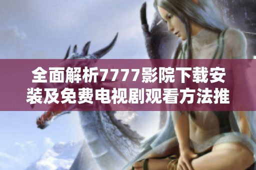 全面解析7777影院下载安装及免费电视剧观看方法推荐