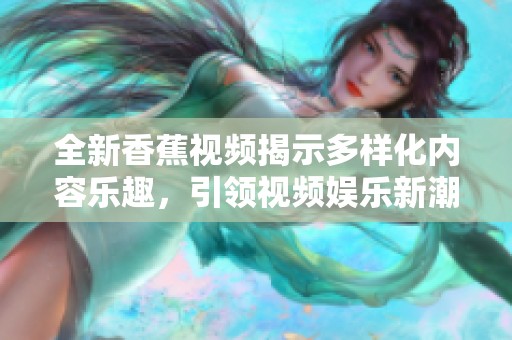 全新香蕉视频揭示多样化内容乐趣，引领视频娱乐新潮流