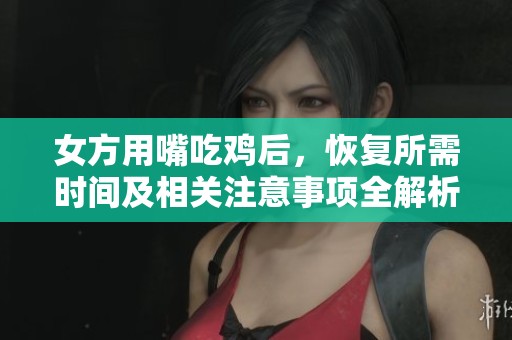 女方用嘴吃鸡后，恢复所需时间及相关注意事项全解析