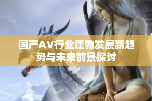 国产AV行业蓬勃发展新趋势与未来前景探讨