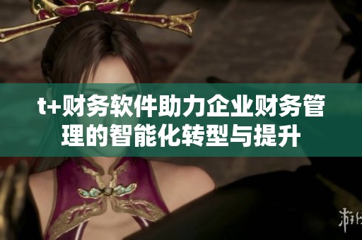 t+财务软件助力企业财务管理的智能化转型与提升