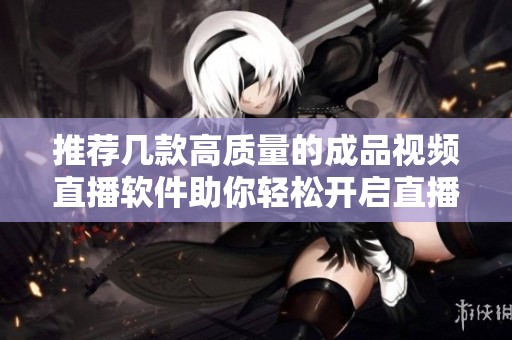 推荐几款高质量的成品视频直播软件助你轻松开启直播之旅