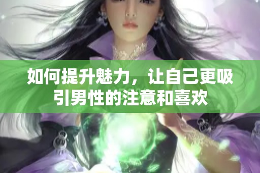 如何提升魅力，让自己更吸引男性的注意和喜欢