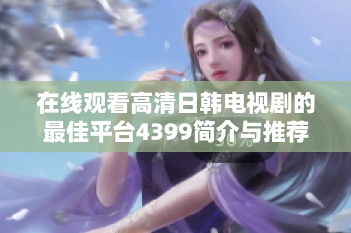 在线观看高清日韩电视剧的最佳平台4399简介与推荐