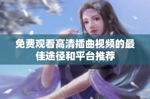 免费观看高清插曲视频的最佳途径和平台推荐