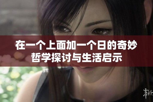 在一个上面加一个日的奇妙哲学探讨与生活启示