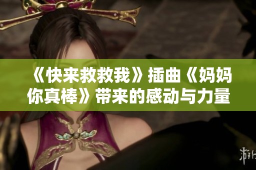 《快来救救我》插曲《妈妈你真棒》带来的感动与力量