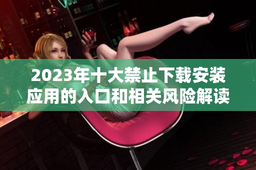 2023年十大禁止下载安装应用的入口和相关风险解读