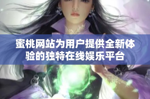 蜜桃网站为用户提供全新体验的独特在线娱乐平台