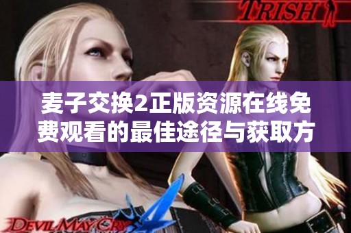 麦子交换2正版资源在线免费观看的最佳途径与获取方法分享