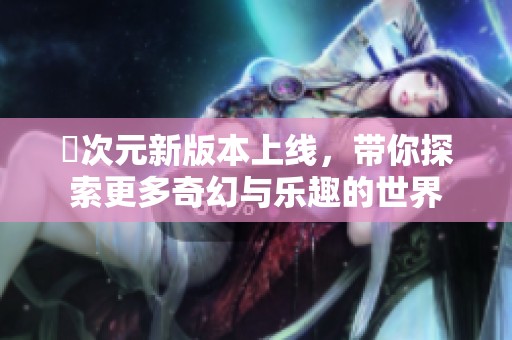 囧次元新版本上线，带你探索更多奇幻与乐趣的世界