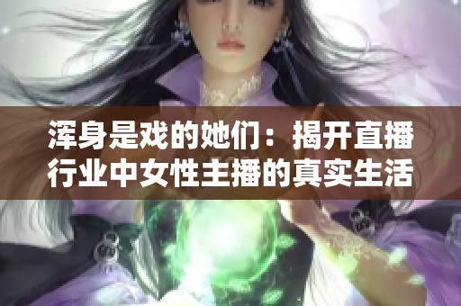 浑身是戏的她们：揭开直播行业中女性主播的真实生活与挑战