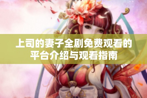 上司的妻子全剧免费观看的平台介绍与观看指南