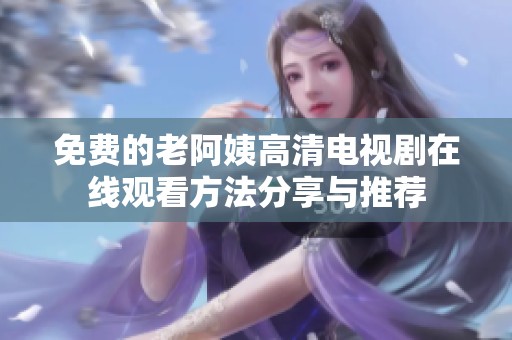 免费的老阿姨高清电视剧在线观看方法分享与推荐