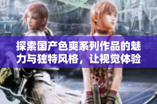探索国产色爽系列作品的魅力与独特风格，让视觉体验更为丰富
