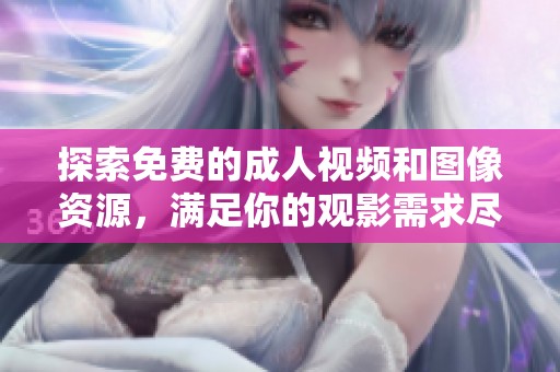 探索免费的成人视频和图像资源，满足你的观影需求尽在这里