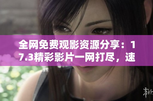 全网免费观影资源分享：17.3精彩影片一网打尽，速来体验！