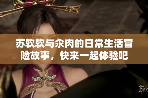 苏软软与汆肉的日常生活冒险故事，快来一起体验吧