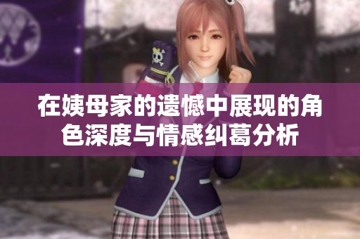 在姨母家的遗憾中展现的角色深度与情感纠葛分析