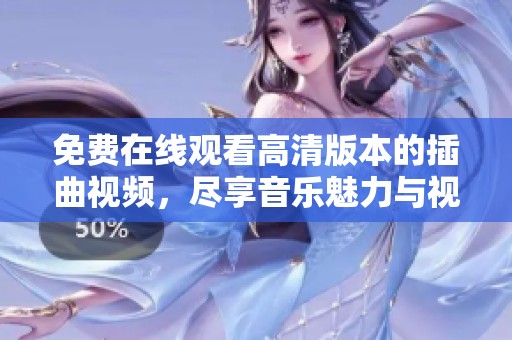 免费在线观看高清版本的插曲视频，尽享音乐魅力与视觉盛宴