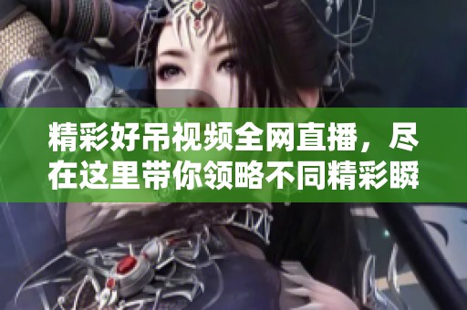 精彩好吊视频全网直播，尽在这里带你领略不同精彩瞬间