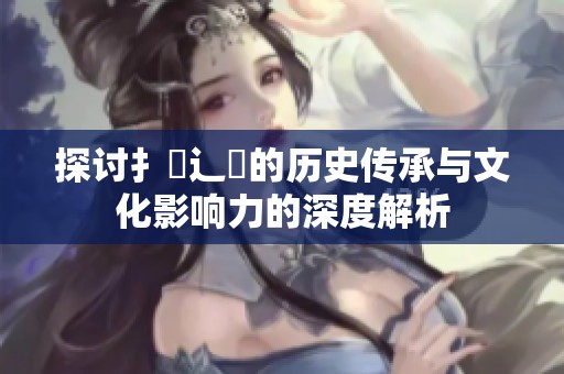探讨扌喿辶畐的历史传承与文化影响力的深度解析