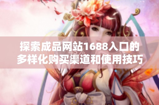 探索成品网站1688入口的多样化购买渠道和使用技巧