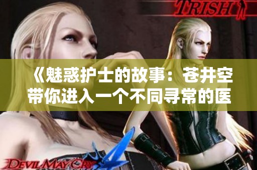 《魅惑护士的故事：苍井空带你进入一个不同寻常的医护世界》