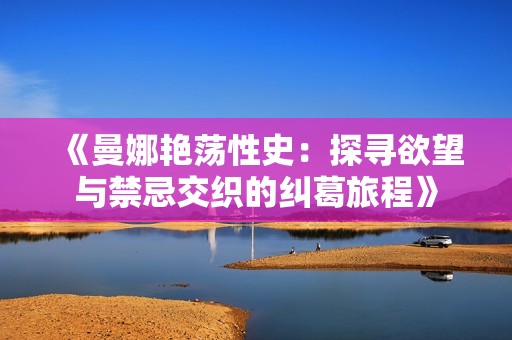 《曼娜艳荡性史：探寻欲望与禁忌交织的纠葛旅程》