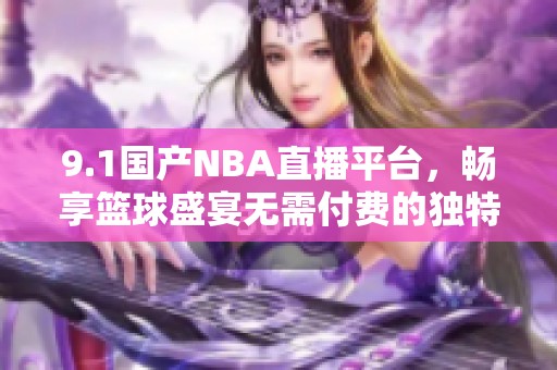 9.1国产NBA直播平台，畅享篮球盛宴无需付费的独特体验