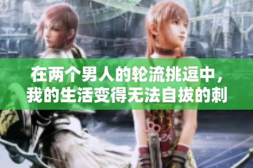 在两个男人的轮流挑逗中，我的生活变得无法自拔的刺激与渴望