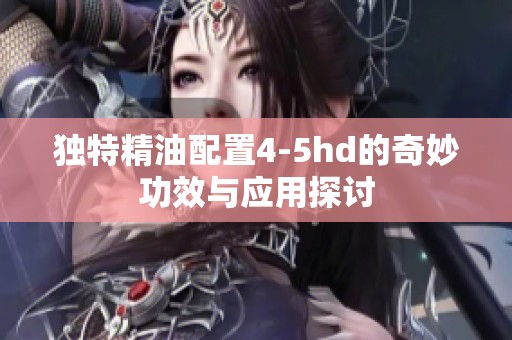 独特精油配置4-5hd的奇妙功效与应用探讨