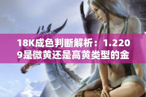 18K成色判断解析：1.2209是微黄还是高黄类型的金饰品探讨