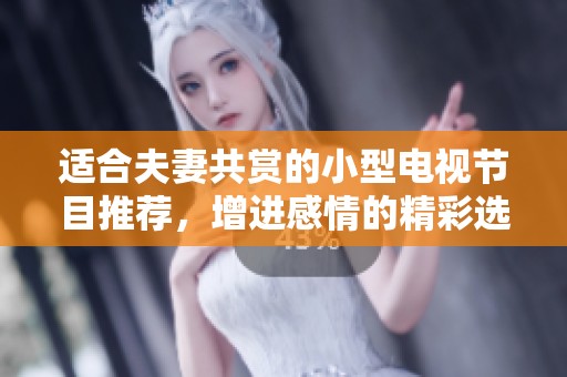 适合夫妻共赏的小型电视节目推荐，增进感情的精彩选择
