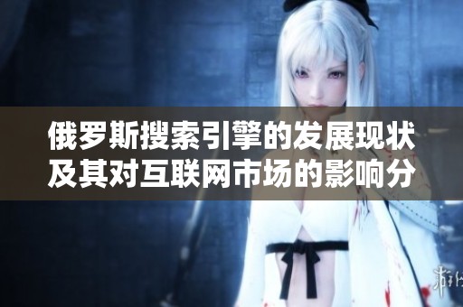俄罗斯搜索引擎的发展现状及其对互联网市场的影响分析