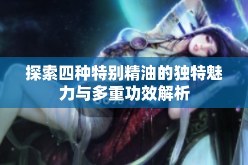 探索四种特别精油的独特魅力与多重功效解析