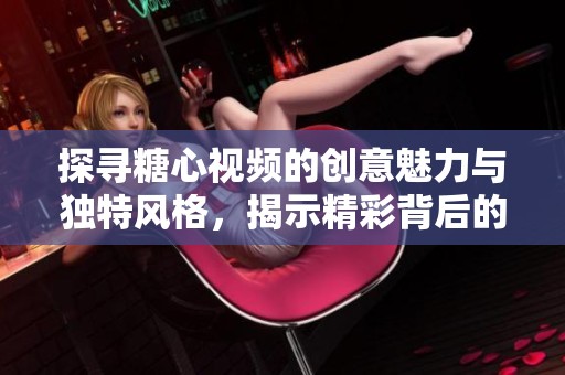 探寻糖心视频的创意魅力与独特风格，揭示精彩背后的故事
