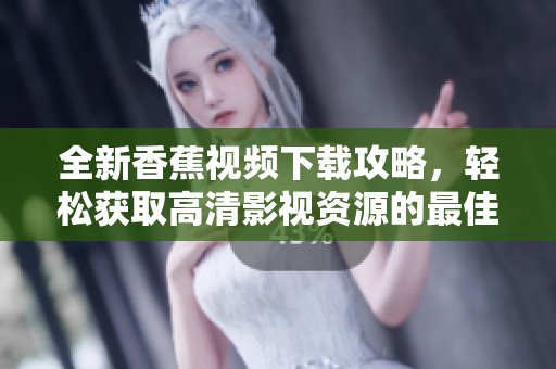 全新香蕉视频下载攻略，轻松获取高清影视资源的最佳方法